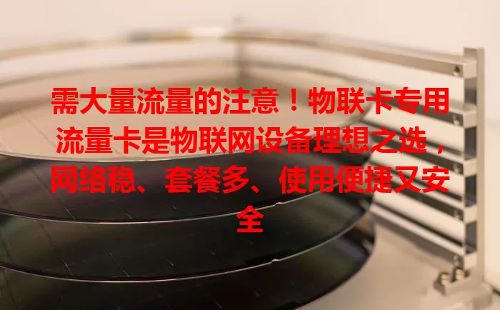 需大量流量的注意！物联卡专用流量卡是物联网设备理想之选，网络稳、套餐多、使用便捷又安全