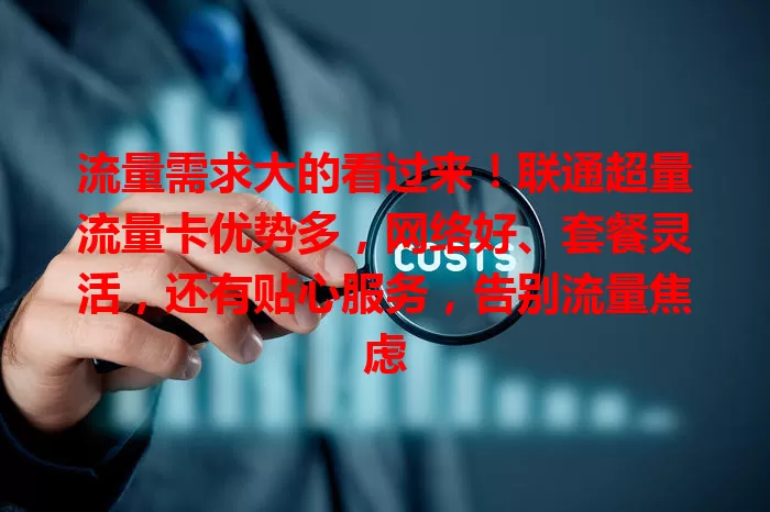 流量需求大的看过来！联通超量流量卡优势多，网络好、套餐灵活，还有贴心服务，告别流量焦虑