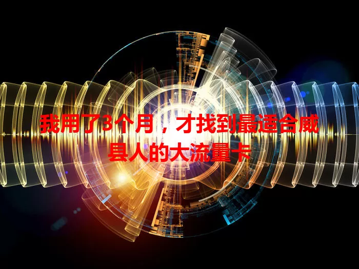 我用了3个月，才找到最适合威县人的大流量卡