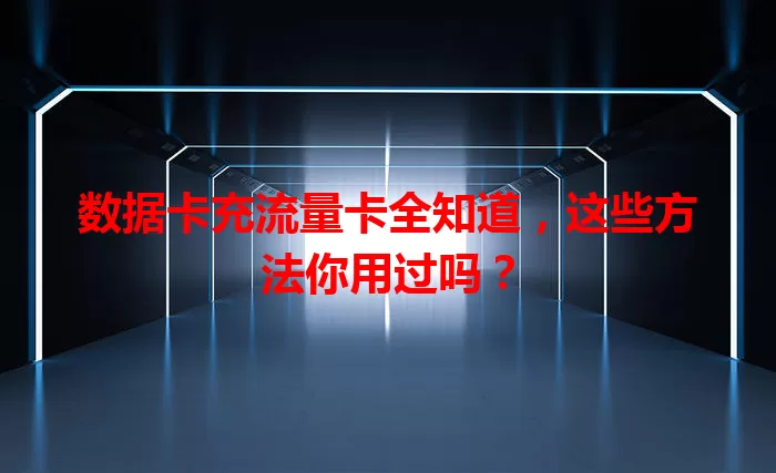 数据卡充流量卡全知道，这些方法你用过吗？