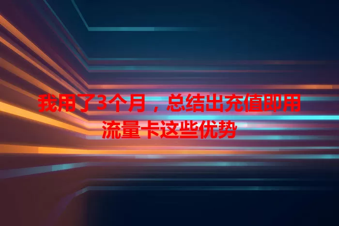我用了3个月，总结出充值即用流量卡这些优势