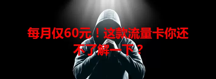 每月仅60元！这款流量卡你还不了解一下？