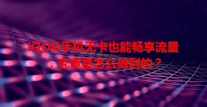 iQOO手机无卡也能畅享流量，究竟是怎么做到的？