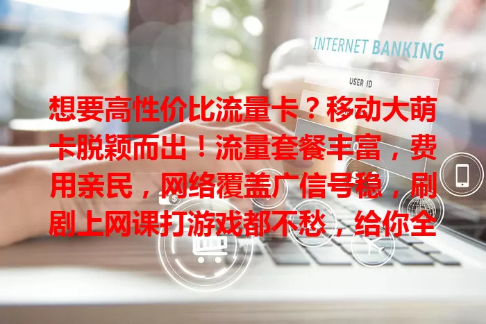 想要高性价比流量卡？移动大萌卡脱颖而出！流量套餐丰富，费用亲民，网络覆盖广信号稳，刷剧上网课打游戏都不愁，给你全新上网体验！