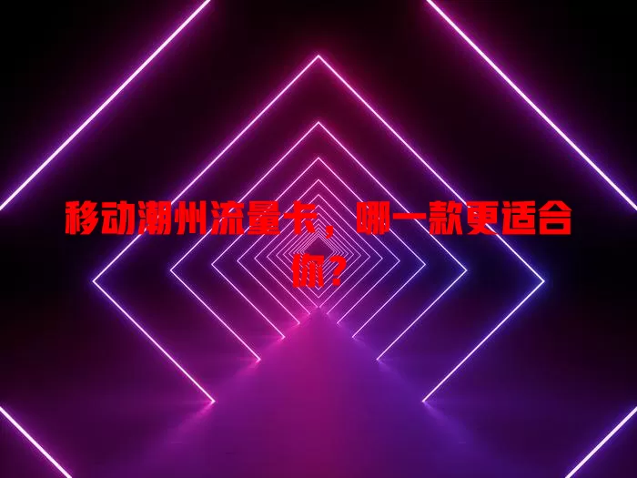 移动潮州流量卡，哪一款更适合你？