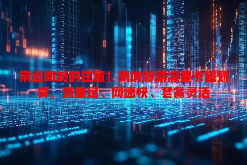 常逛商城的注意！商城移动流量卡超划算，流量足、网速快、套餐灵活