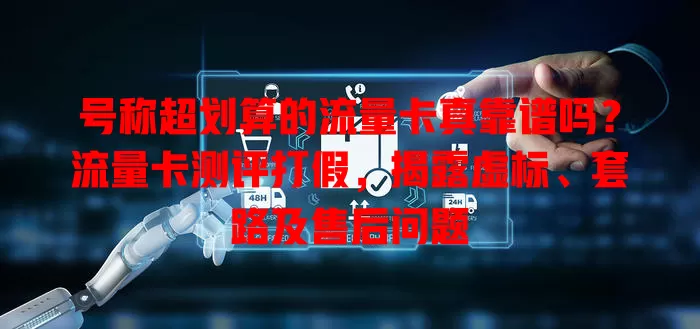 号称超划算的流量卡真靠谱吗？流量卡测评打假，揭露虚标、套路及售后问题