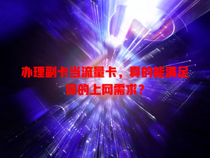 办理副卡当流量卡，真的能满足你的上网需求？