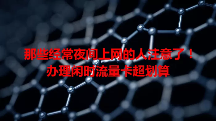 那些经常夜间上网的人注意了！办理闲时流量卡超划算