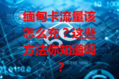 缅甸卡流量该怎么充？这些方法你知道吗？