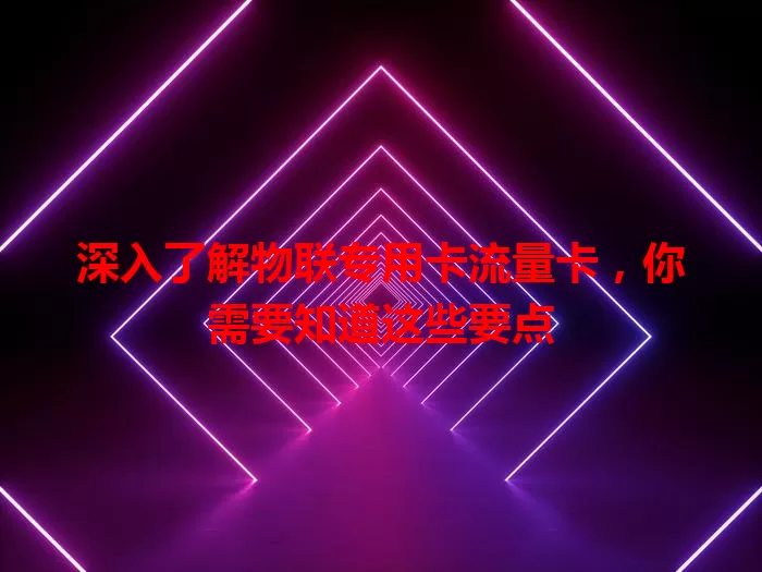 深入了解物联专用卡流量卡，你需要知道这些要点