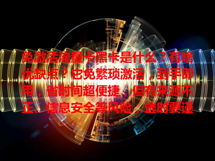 免激活流量卡黑卡是什么？有啥优缺点？它免繁琐激活，到手即用，省时间超便捷，但有来源不正、信息安全等风险，选时要谨慎权衡。