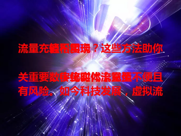 流量充值不用卡？这些方法助你轻松实现

数字化时代流量至关重要，传统实体卡充值不便且有风险。如今科技发展，虚拟流量充值、运营商线上服务、第三方支付平台等多样方式，让流量充值不用卡成趋势，按需选方式就能轻松享受便捷服务。