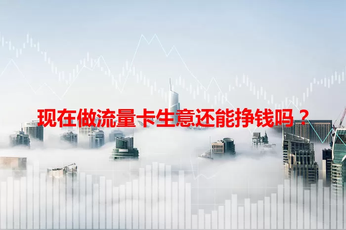 现在做流量卡生意还能挣钱吗？