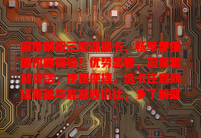 深度解析三地流量卡，畅享便捷通讯新体验！优势显著，流量套餐灵活，使用便捷。选卡注意网络覆盖与套餐性价比，多了解就能挑到适合的，开启三地便捷数字生活