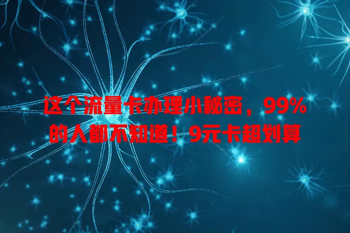 这个流量卡办理小秘密，99%的人都不知道！9元卡超划算