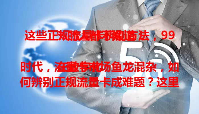 这些正规流量卡辨别方法，99%的人都不知道！

在数字化时代，流量卡市场鱼龙混杂，如何辨别正规流量卡成难题？这里分享方法：看发行方，知名运营商的更靠谱；了解套餐内容，费用要合理；注意有效期，太短有问题；查看售后服务，出问题能解决。掌握这些，选可靠流量卡更放心便捷！