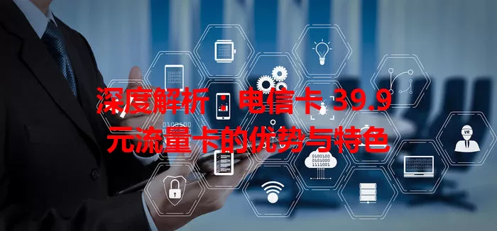 深度解析：电信卡 39.9 元流量卡的优势与特色