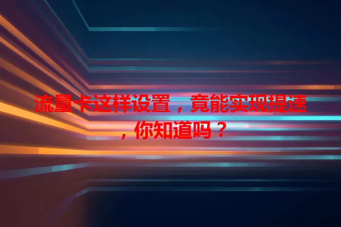 流量卡这样设置，竟能实现提速，你知道吗？