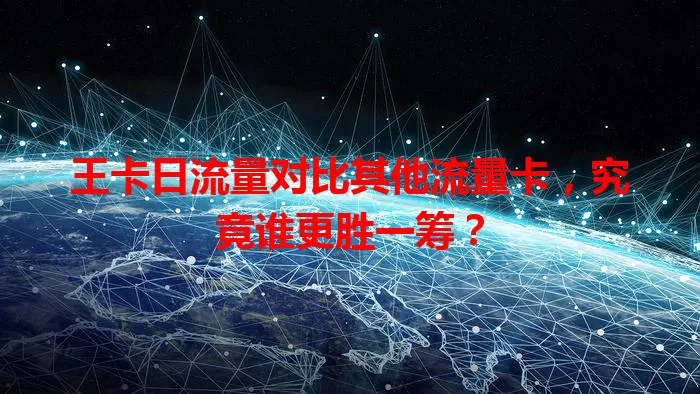 王卡日流量对比其他流量卡，究竟谁更胜一筹？