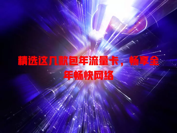 精选这几款包年流量卡，畅享全年畅快网络