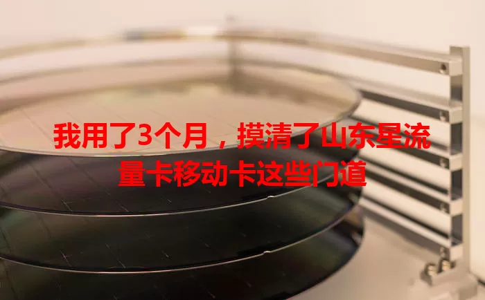 我用了3个月，摸清了山东星流量卡移动卡这些门道