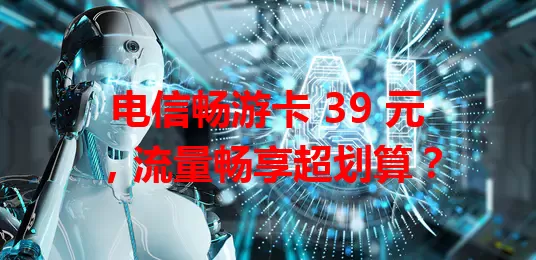 电信畅游卡 39 元，流量畅享超划算？