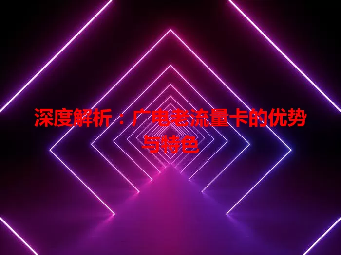 深度解析：广电老流量卡的优势与特色