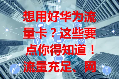 想用好华为流量卡？这些要点你得知道！流量充足、网速快，套餐灵活可选，售后无忧。选对卡，让华为手机优势尽显，畅享便捷生活