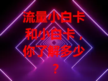 流量小白卡和小白卡，你了解多少？