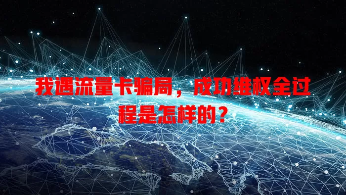 我遇流量卡骗局，成功维权全过程是怎样的？