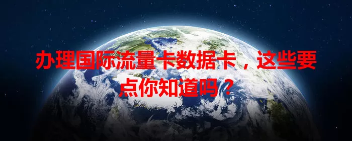 办理国际流量卡数据卡，这些要点你知道吗？