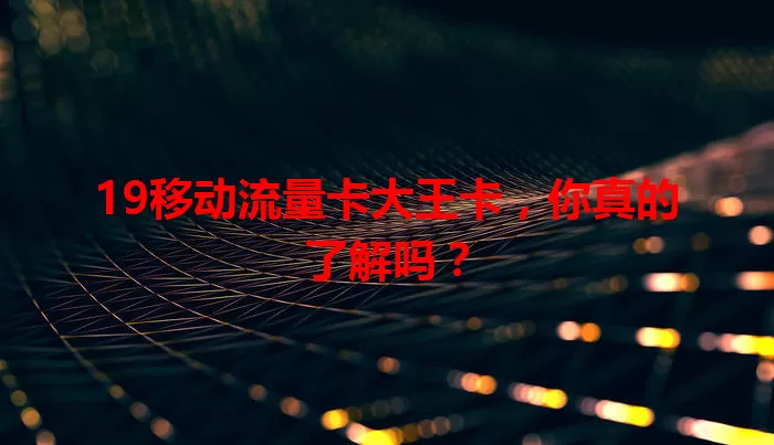 19移动流量卡大王卡，你真的了解吗？
