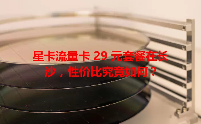 星卡流量卡 29 元套餐在长沙，性价比究竟如何？