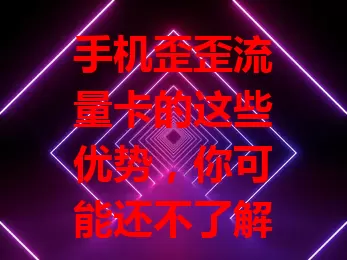 手机歪歪流量卡的这些优势，你可能还不了解