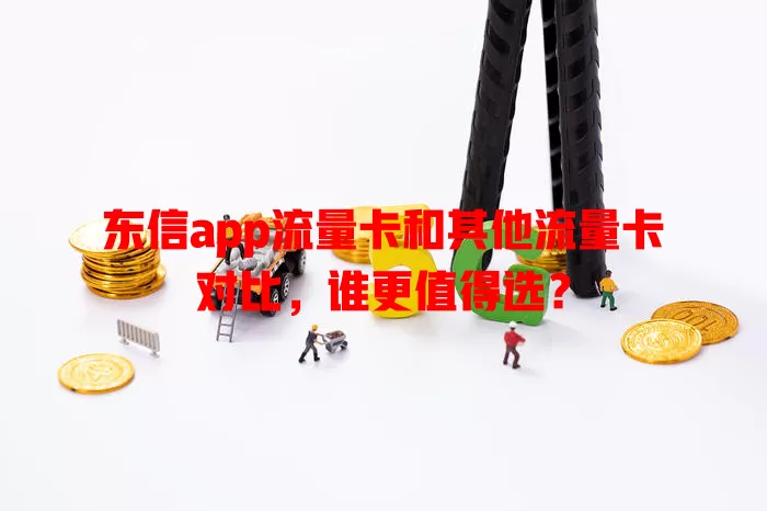 东信app流量卡和其他流量卡对比，谁更值得选？