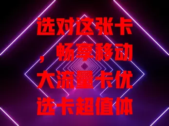 选对这张卡，畅享移动大流量卡优选卡超值体验