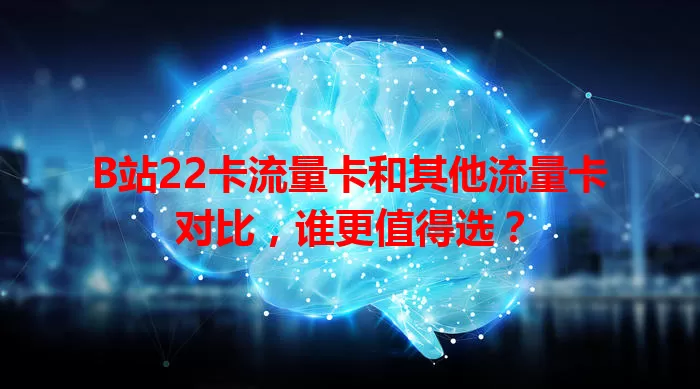 B站22卡流量卡和其他流量卡对比，谁更值得选？