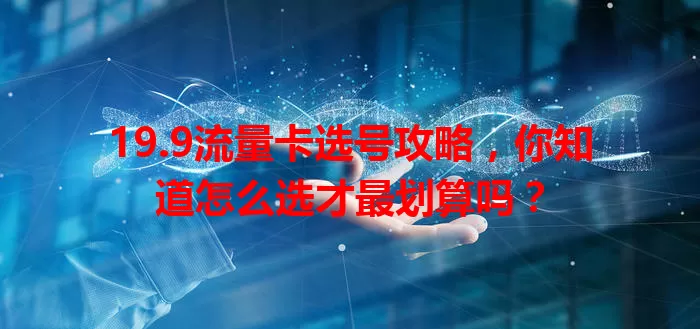 19.9流量卡选号攻略，你知道怎么选才最划算吗？