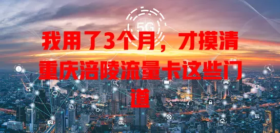 我用了3个月，才摸清重庆涪陵流量卡这些门道