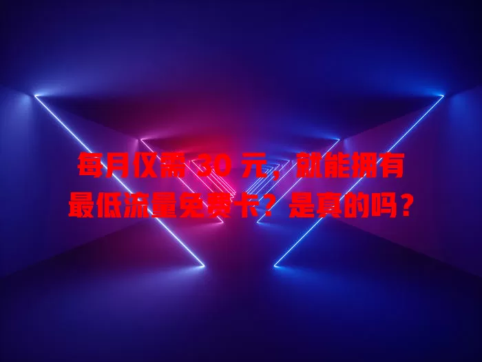 每月仅需 30 元，就能拥有最低流量免费卡？是真的吗？