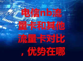 电信nb流量卡和其他流量卡对比，优势在哪？