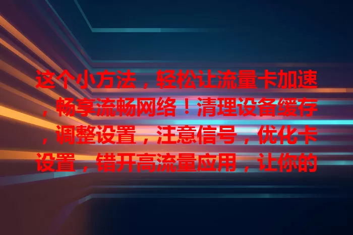 这个小方法，轻松让流量卡加速，畅享流畅网络！清理设备缓存，调整设置，注意信号，优化卡设置，错开高流量应用，让你的流量卡“跑”得更快！