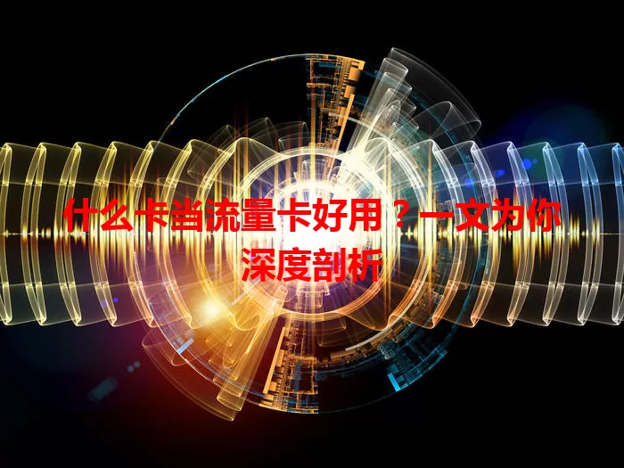 什么卡当流量卡好用？一文为你深度剖析