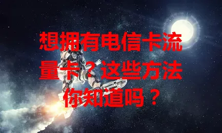 想拥有电信卡流量卡？这些方法你知道吗？