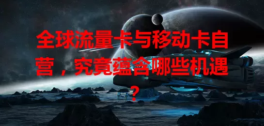 全球流量卡与移动卡自营，究竟蕴含哪些机遇？