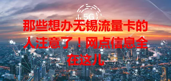 那些想办无锡流量卡的人注意了！网点信息全在这儿