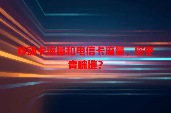 移动卡流量和电信卡流量，你更青睐谁？