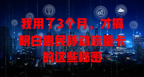 我用了3个月，才搞明白惠民移动流量卡的这些秘密