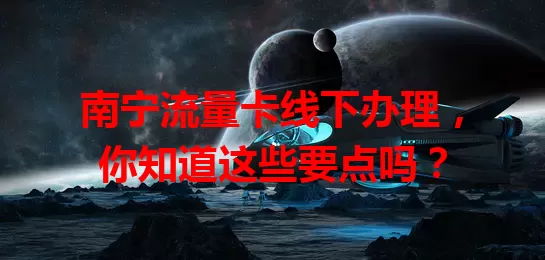 南宁流量卡线下办理，你知道这些要点吗？